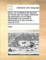 Title: Edwy; Son of Ethelred the Second: An Historic Tale. by a Lady. Addressed (by Permission) to the Right Honourable the Countess of Westmorland. in Two Volumes. ... Volume 2 of 2, Author: Lady
