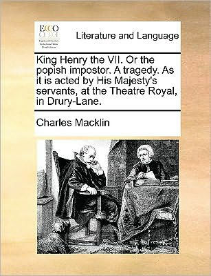 King Henry the VII. or Popish Impostor. a Tragedy. as It Is Acted by His Majesty's Servants, at Theatre Royal, Drury-Lane.
