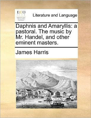 Daphnis and Amaryllis: A Pastoral. the Music by Mr. Handel, Other Eminent Masters.