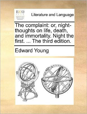 the Complaint: Or, Night-Thoughts on Life, Death, and Immortality. Night First. ... Third Edition.