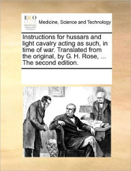 Title: Instructions for Hussars and Light Cavalry Acting as Such, in Time of War. Translated from the Original, by G. H. Rose, ... the Second Edition., Author: Multiple Contributors