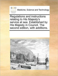 Title: Regulations and Instructions Relating to His Majesty's Service at Sea. Established by His Majesty in Council. the Second Edition, with Additions., Author: Multiple Contributors