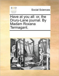 Title: Have at You All: Or, the Drury-Lane Journal. by Madam Roxana Termagant., Author: Multiple Contributors