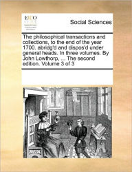 Title: The philosophical transactions and collections, to the end of the year 1700. abridg'd and dispos'd under general heads. In three volumes. By John Lowthorp, ... The second edition. Volume 3 of 3, Author: Multiple Contributors