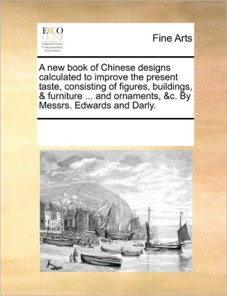 A New Book of Chinese Designs Calculated to Improve the Present Taste, Consisting of Figures, Buildings, & Furniture ... and Ornaments, &C. by Messrs. Edwards and Darly.