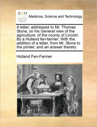 Title: A Letter, Addressed to Mr. Thomas Stone; On His General View of the Agriculture, of the County of Lincoln. by a Holland Fen-Farmer. with the Addition of a Letter, from Mr. Stone to the Printer; And an Answer Thereto., Author: Fen-Farmer Holland Fen-Farmer
