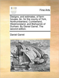 Title: Designs, and Estimates, of Farm Houses, &C. for the County of York, Northumberland, Cumberland, Westmoreland, and Bishoprick of Durham. by Daniel Garret. the Second Edition., Author: Daniel Garret