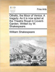 Title: Othello, the Moor of Venice. a Tragedy. as It Is Now Acted at the Theatre Royal in Covent-Garden. Written by W. Shakespeare., Author: William Shakespeare