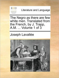 Title: The Negro as There Are Few White Men. Translated from the French, by J. Trapp, A.M. ... Volume 1 of 3, Author: Joseph Lavalle