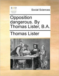 Title: Opposition Dangerous. by Thomas Lister, B.A., Author: Thomas Lister