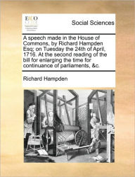 Title: A Speech Made in the House of Commons, by Richard Hampden Esq; On Tuesday the 24th of April, 1716. at the Second Reading of the Bill for Enlarging the Time for Continuance of Parliaments, &c., Author: Richard Hampden