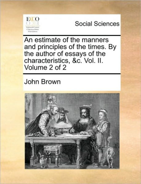 An Estimate of the Manners and Principles of the Times. by the Author of Essays of the Characteristics, &C. Vol. II. Volume 2 of 2