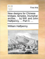 Title: New Designs for Chinese Bridges, Temples, Triumphal Arches, ... by Will. and John Halfpenny, ... Part II. ..., Author: William Halfpenny