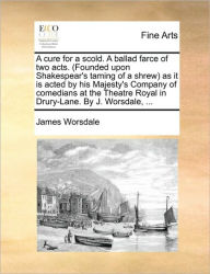 Title: A Cure for a Scold. a Ballad Farce of Two Acts. (Founded Upon Shakespear's Taming of a Shrew) as It Is Acted by His Majesty's Company of Comedians at the Theatre Royal in Drury-Lane. by J. Worsdale, ..., Author: James Worsdale