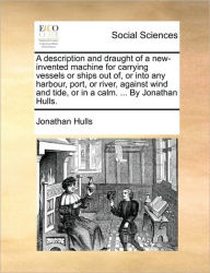 Title: A Description and Draught of a New-Invented Machine for Carrying Vessels or Ships Out Of, or Into Any Harbour, Port, or River, Against Wind and Tide, or in a Calm. ... by Jonathan Hulls., Author: Jonathan Hulls