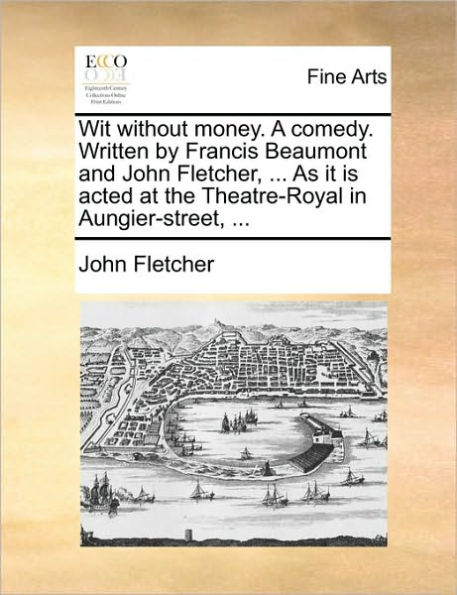 Wit Without Money. a Comedy. Written by Francis Beaumont and John Fletcher, ... as It Is Acted at the Theatre-Royal in Aungier-Street, ...