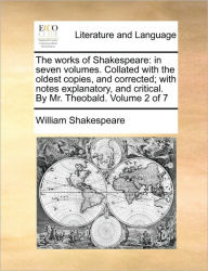 Title: The works of Shakespeare: in seven volumes. Collated with the oldest copies, and corrected; with notes explanatory, and critical. By Mr. Theobald. Volume 2 of 7, Author: William Shakespeare