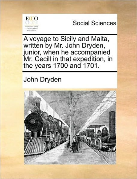 A Voyage to Sicily and Malta, Written by Mr. John Dryden, Junior, When He Accompanied Mr. Cecill in That Expedition, in the Years 1700 and 1701.