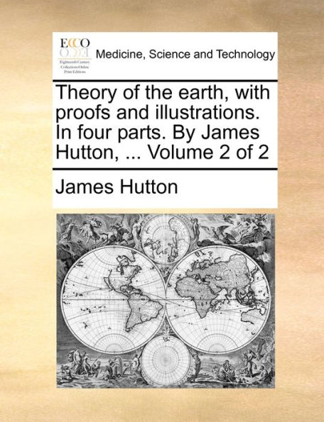 Theory of the earth, with proofs and illustrations. In four parts. By James Hutton, ... Volume 2 of 2