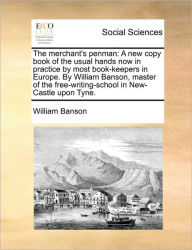 Title: The Merchant's Penman: A New Copy Book of the Usual Hands Now in Practice by Most Book-Keepers in Europe. by William Banson, Master of the Free-Writing-School in New-Castle Upon Tyne., Author: William Banson