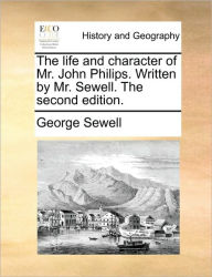 Title: The Life and Character of Mr. John Philips. Written by Mr. Sewell. the Second Edition., Author: George Sewell