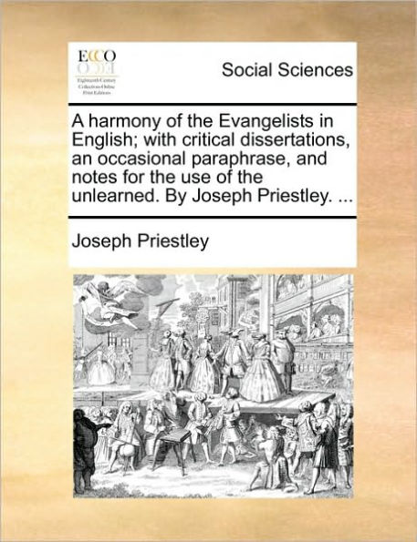 A Harmony of the Evangelists English; With Critical Dissertations, an Occasional Paraphrase, and Notes for Use Unlearned. by Joseph Priestley. ...