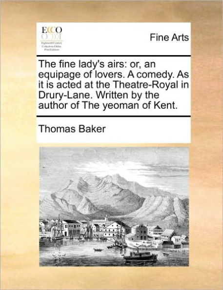 the Fine Lady's Airs: Or, an Equipage of Lovers. a Comedy. as It Is Acted at Theatre-Royal Drury-Lane. Written by Author Yeoman Kent.