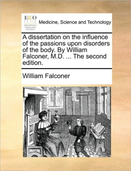 A Dissertation on the Influence of Passions Upon Disorders Body. by William Falconer, M.D. ... Second Edition.