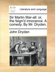 Title: Sir Martin Mar-All: Or, the Feign'd Innocence. a Comedy. by Mr. Dryden., Author: John Dryden