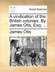 Title: A Vindication of the British Colonies. by James Otis, Esq; ..., Author: James Otis