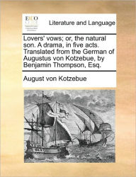 Title: Lovers' Vows; Or, the Natural Son. a Drama, in Five Acts. Translated from the German of Augustus Von Kotzebue, by Benjamin Thompson, Esq., Author: August Von Kotzebue