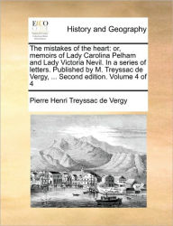 Title: The Mistakes of the Heart: Or, Memoirs of Lady Carolina Pelham and Lady Victoria Nevil. in a Series of Letters. Published by M. Treyssac de Vergy, ... Second Edition. Volume 4 of 4, Author: Pierre Henri Treyssac De Vergy