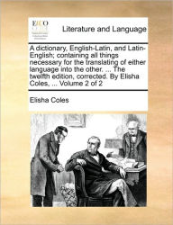 Title: A dictionary, English-Latin, and Latin-English; containing all things necessary for the translating of either language into the other. ... The twelfth edition, corrected. By Elisha Coles, ... Volume 2 of 2, Author: Elisha Coles