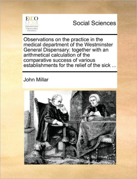 Observations on the Practice Medical Department of Westminster General Dispensary: Together with an Arithmetical Calculation Comparative Success Various Establishments for Relief Sick ...