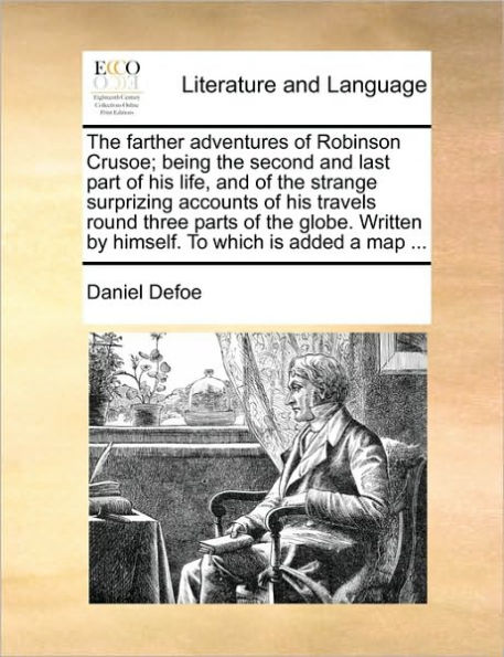 the Farther Adventures of Robinson Crusoe; Being Second and Last Part His Life, Strange Surprizing Accounts Travels Round Three Parts Globe. Written by Himself. to Which Is Added a Map ...