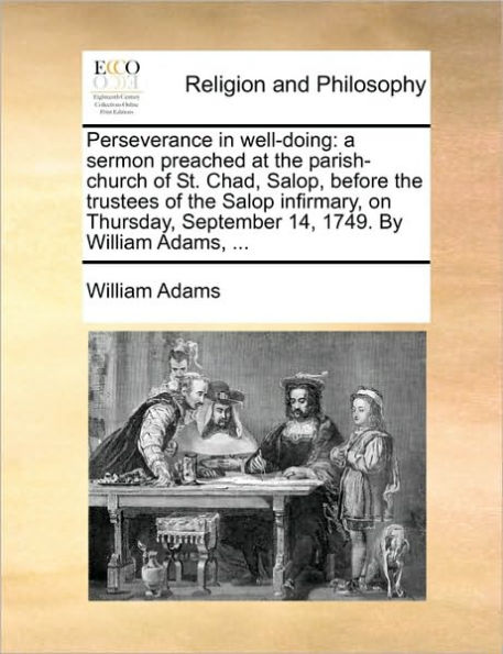 Perseverance Well-Doing: A Sermon Preached at the Parish-Church of St. Chad, Salop, Before Trustees Salop Infirmary, on Thursday, September 14, 1749. by William Adams, ...