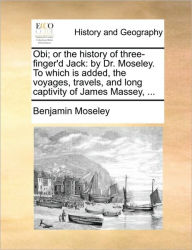 Title: Obi; Or the History of Three-Finger'd Jack: By Dr. Moseley. to Which Is Added, the Voyages, Travels, and Long Captivity of James Massey, ..., Author: Benjamin Moseley