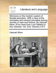 Title: Strictures on the Modern System of Female Education. with a View of the Principles and Conduct Prevalent Among Women of Rank and Fortune. by Hannah More. [four Lines from Lord Halifax] in Two Volumes. Vol. I[-II]. Volume 2 of 2, Author: Hannah More