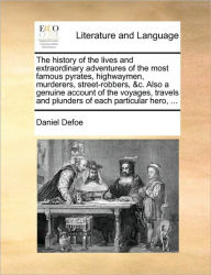 Title: The History of the Lives and Extraordinary Adventures of the Most Famous Pyrates, Highwaymen, Murderers, Street-Robbers, &C. Also a Genuine Account of the Voyages, Travels and Plunders of Each Particular Hero, ..., Author: Daniel Defoe