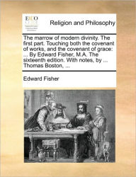Title: The Marrow of Modern Divinity. the First Part. Touching Both the Covenant of Works, and the Covenant of Grace: By Edward Fisher, M.A. the Sixteenth Edition. with Notes, by ... Thomas Boston, ..., Author: Edward Fisher