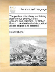 Title: The Poetical Miscellany; Containing Posthumous Poems, Songs, Epitaphs and Epigrams. by Robert Burns, ... and Several Other Poetical Pieces Original and Selected., Author: Robert Burns