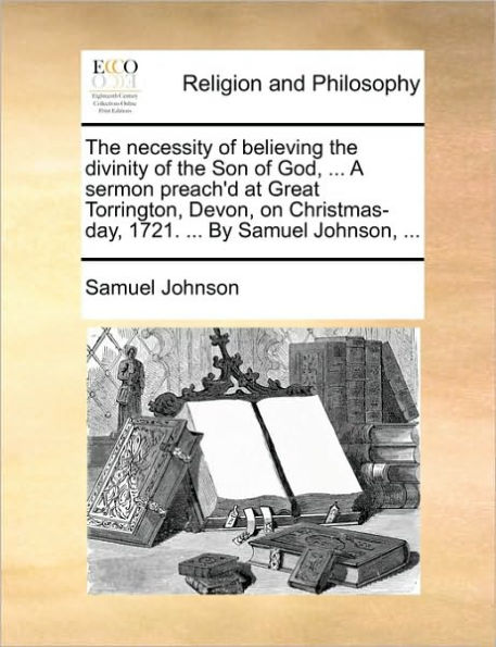 the Necessity of Believing Divinity Son God, ... a Sermon Preach'd at Great Torrington, Devon, on Christmas-Day, 1721. by Samuel Johnson,