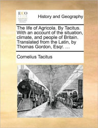 Title: The Life of Agricola. by Tacitus. with an Account of the Situation, Climate, and People of Britain. Translated from the Latin, by Thomas Gordon, Esqr. ..., Author: Cornelius Tacitus