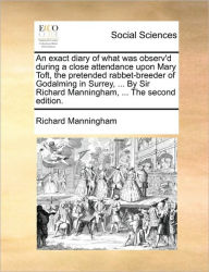 Title: An Exact Diary of What Was Observ'd During a Close Attendance Upon Mary Toft, the Pretended Rabbet-Breeder of Godalming in Surrey, ... by Sir Richard Manningham, ... the Second Edition., Author: Richard Manningham Sir