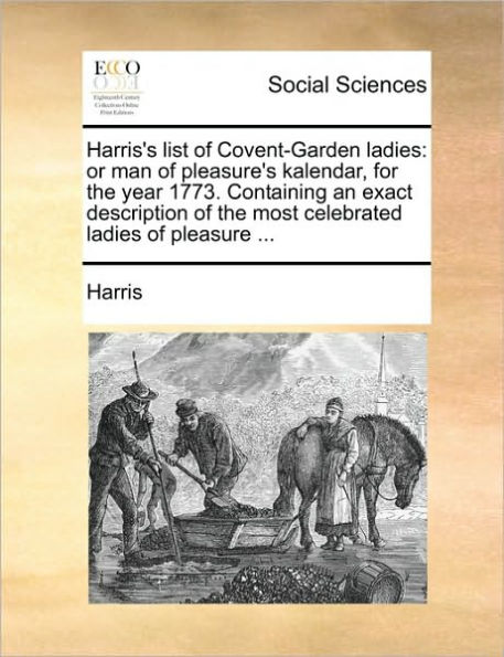 Harris's List of Covent-Garden Ladies: Or Man of Pleasure's Kalendar, for the Year 1773. Containing an Exact Description of the Most Celebrated Ladies of Pleasure ...
