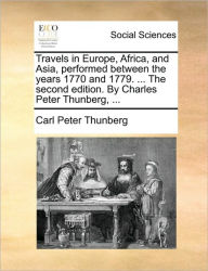 Title: Travels in Europe, Africa, and Asia, Performed Between the Years 1770 and 1779. ... the Second Edition. by Charles Peter Thunberg, ..., Author: Carl Peter Thunberg