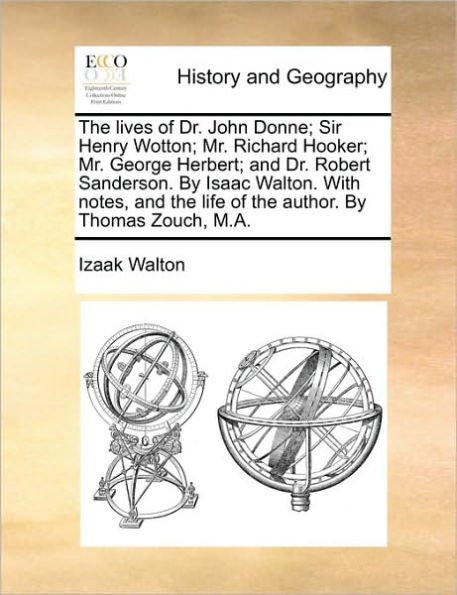 the lives of Dr. John Donne; Sir Henry Wotton; Mr. Richard Hooker; George Herbert; and Robert Sanderson. By Isaac Walton. With notes, life author. Thomas Zouch, M.A.