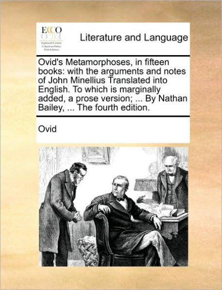 Ovid's Metamorphoses, fifteen books: with The arguments and notes of John Minellius Translated into English. To which is marginally added, a prose version; ... By Nathan Bailey, fourth edition.