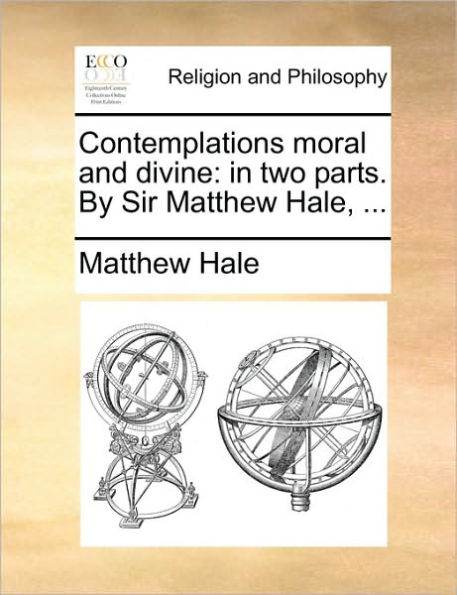 Contemplations moral and divine: in two parts. By Sir Matthew Hale, ...