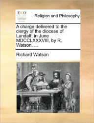 Title: A Charge Delivered to the Clergy of the Diocese of Landaff, in June MDCCLXXXVIII, by R. Watson, ..., Author: Richard Watson Philosopher